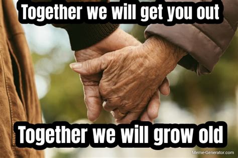 Together We Will Get You Out Together We Will Grow Old Meme Generator