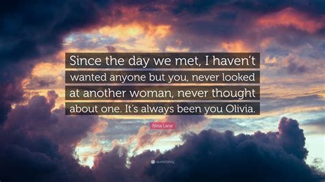 Nina Lane Quote Since The Day We Met I Havent Wanted Anyone But You