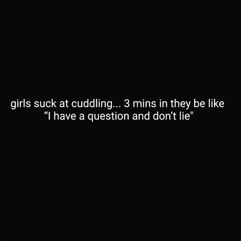 Girls Suck At Cuddling 3 Mins In They Be Like I Have A Question And Don T Lie Phrases