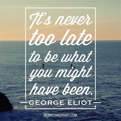 Its Never Too Late To Be What You Might Have Been George Eliot