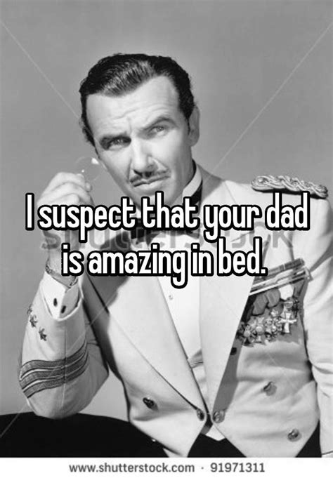 I Suspect That Your Dad Is Amazing In Bed