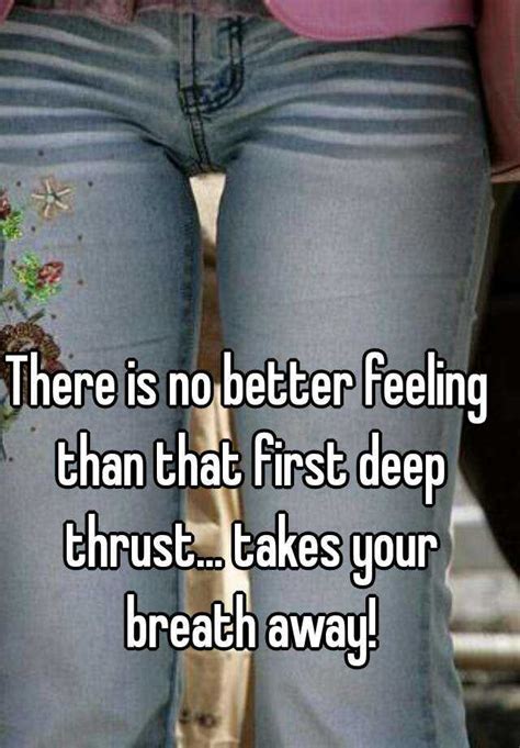 There Is No Better Feeling Than That First Deep Thrust Takes Your