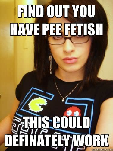 find out you have pee fetish this could definately work cool chick carol quickmeme