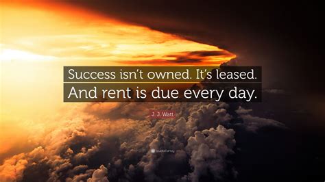 Quotlr helps you to improve your life, to achieve inner peace and happiness by reading motivational quotes. J. J. Watt Quote: "Success isn't owned. It's leased. And rent is due every day." (27 wallpapers ...