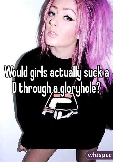 Would Girls Actually Suck A D Through A Gloryhole