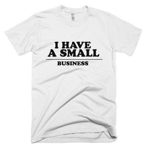 I Have A Small Business T Shirt Tee Tshirt Shirt By Grossedouttees