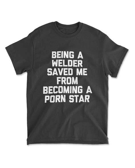 Being A Welder Saved Me From Becoming A Porn Star Welding T Shirt Senprints