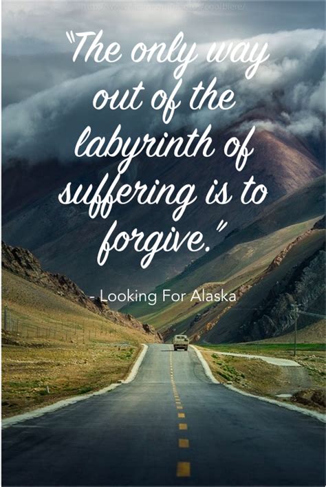 Collection of top 10 famous quotes about labyrinth looking for alaska. "The only way out of the labyrinth of suffering is to forgive." - Book Quotes - Looking for ...