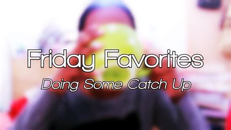 Friday Favorites Doing Some Catch Up Youtube