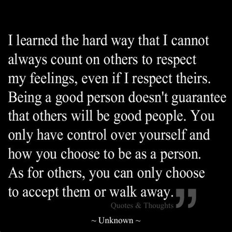 i learned the hard way that i cannot always count on others to respect my feelings even if i