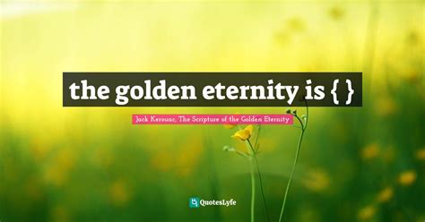 The Golden Eternity Is Quote By Jack Kerouac The Scripture Of