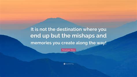 Penelope Riley Quote It Is Not The Destination Where You End Up But