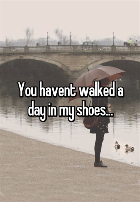 You Havent Walked A Day In My Shoes