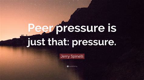 Maybe you would like to learn more about one of these? Jerry Spinelli Quote: "Peer pressure is just that: pressure."