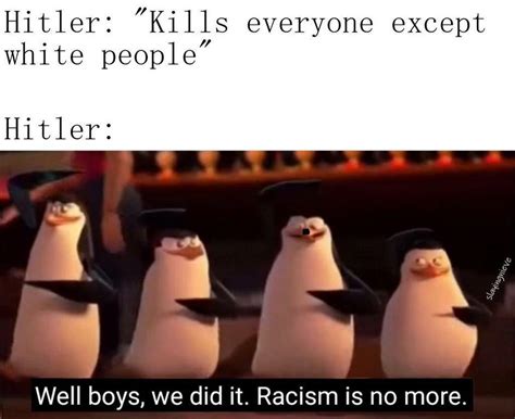 Kills Everyone Except White People Well Boys We Did It Racism Is No