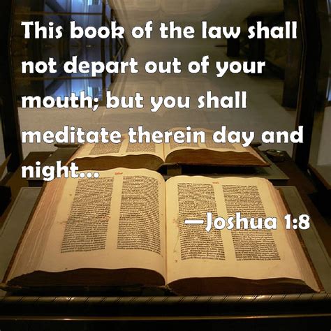 Joshua 1:8 This book of the law shall not depart out of your mouth; but