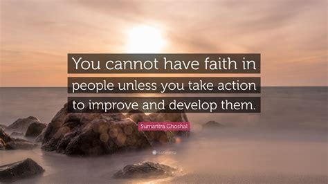 Sumantra Ghoshal Quote “you Cannot Have Faith In People Unless You