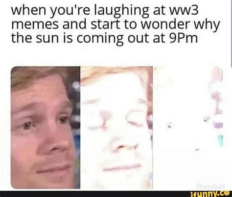 When Youre Laughing At Ww3 Memes And Start To Wonder Why The Sun Is