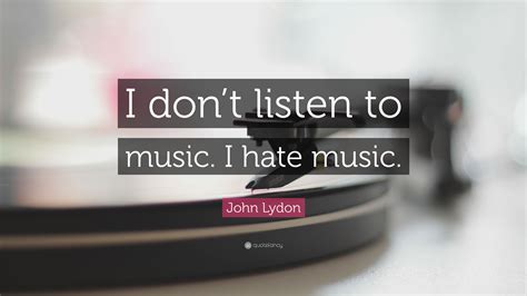 John Lydon Quote I Dont Listen To Music I Hate Music