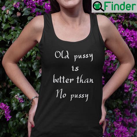Old Pussy Is Better Than No Pussy Shirt Q Finder Trending Design T Shirt