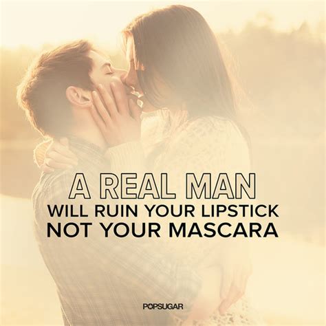 It takes a real man to handle you, embraces your imperfections, tell you the truth no matter how brutal it is, never give up on you no matter how hard it is, pleasure you, treat you like you're the only one, and give up. A Real Man Will Ruin Your Lipstick, Not Your Mascara ...