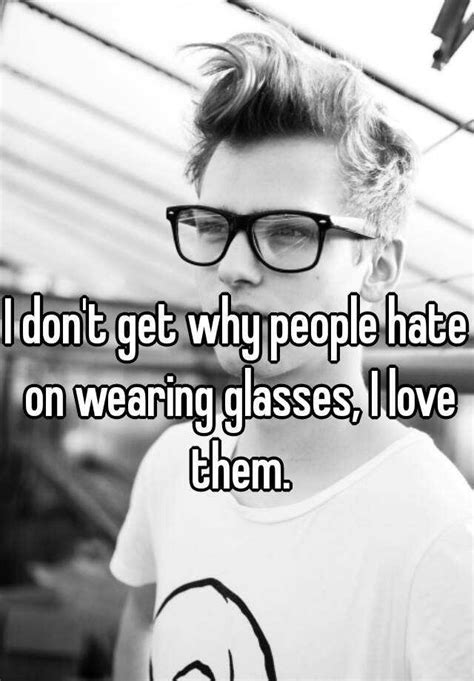 I Dont Get Why People Hate On Wearing Glasses I Love Them
