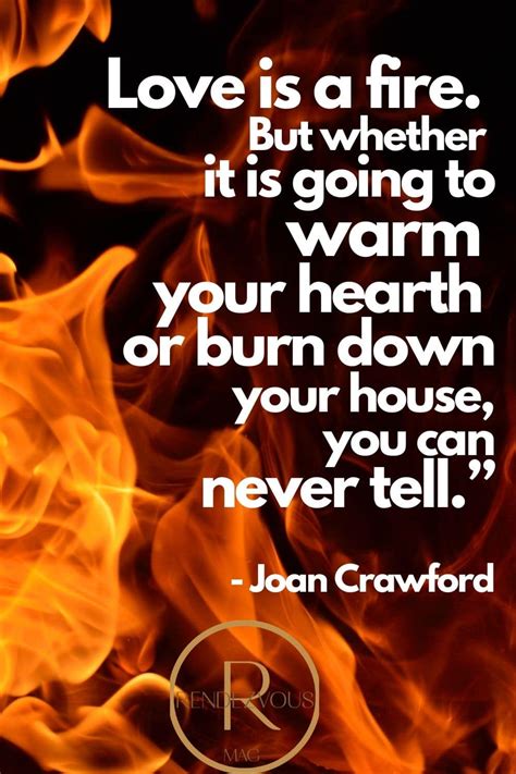 Love Is A Fire But Whether It Is Going To Warm Your Hearth Or Burn Down