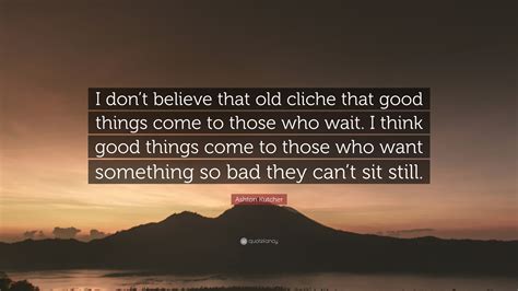 Ashton Kutcher Quote “i Dont Believe That Old Cliche That Good Things
