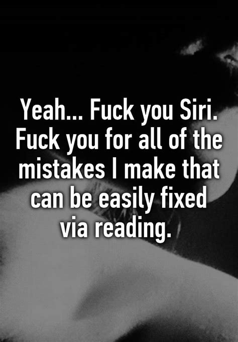 yeah fuck you siri fuck you for all of the mistakes i make that can be easily fixed via reading
