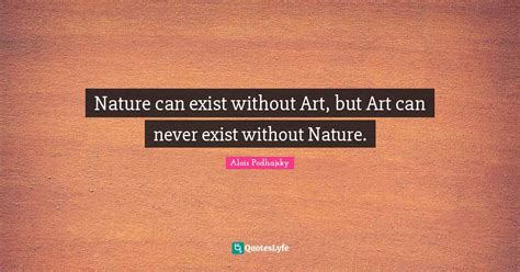 Nature Can Exist Without Art But Art Can Never Exist Without Nature