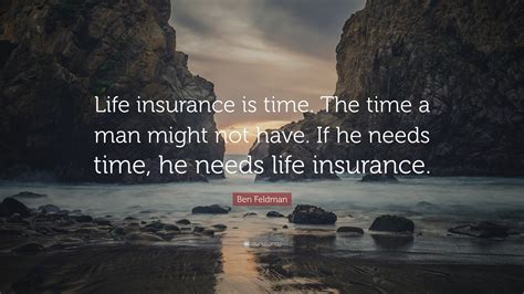 One bad trip and then a. Ben Feldman Quote: "Life insurance is time. The time a man might not have. If he needs time, he ...