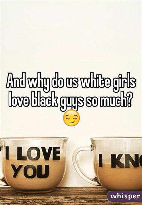 and why do us white girls love black guys so much 😏