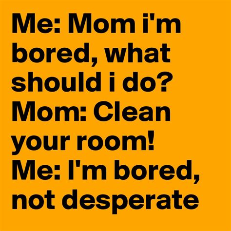 Me Mom Im Bored What Should I Do Mom Clean Your Room Me Im