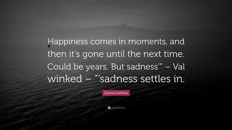 Dennis Lehane Quote “happiness Comes In Moments And Then Its Gone Until The Next Time Could