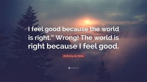 Anthony De Mello Quote I Feel Good Because The World Is Right Wrong