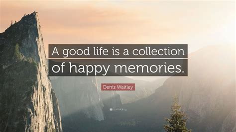 Denis Waitley Quote “a Good Life Is A Collection Of Happy Memories”