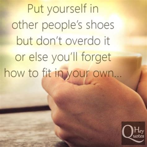 Put Yourself In Other Peoples Shoes But Dont Overdo It Or Else Youll