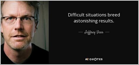 Love harder than any pain you've ever felt. Jeffrey Veen quote: Difficult situations breed astonishing results.