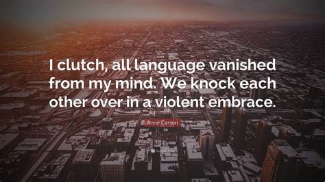 Anne Carson Quote “i Clutch All Language Vanished From My Mind We