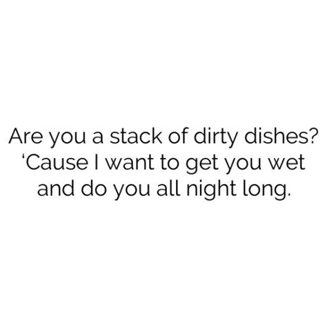 Are You A Stack Of Dirty Dishes ‘cause I Want To Get You Wet And Do