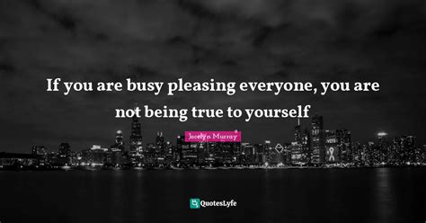 If You Are Busy Pleasing Everyone You Are Not Being True To Yourself Quote By Jocelyn Murray