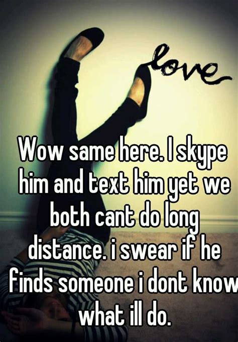 Wow Same Here I Skype Him And Text Him Yet We Both Cant Do Long