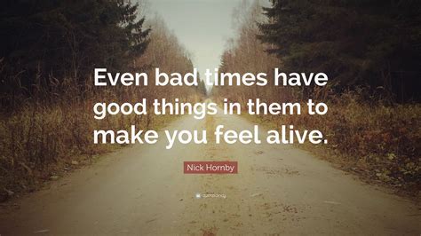 Nick Hornby Quote Even Bad Times Have Good Things In Them To Make You