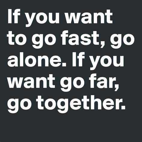 If You Want To Go Fast Go Alone If You Want Go Far Go Together