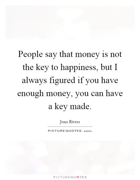 People Say That Money Is Not The Key To Happiness But I Always