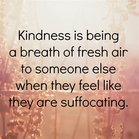 Kindness is one of the most powerful attributes one can have. Kindness is being a breath of fresh air to someone else ...