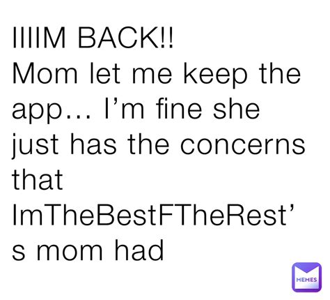 Iiiim Back Mom Let Me Keep The App Im Fine She Just Has The Concerns That Imthebestftherest