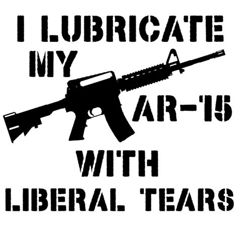 I Lubricate My Ar15 Ar 15 With Liberal Tears Pro Gun Gun Lover