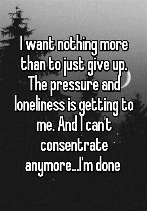 I Want Nothing More Than To Just Give Up The Pressure And Loneliness Is Getting To Me And I