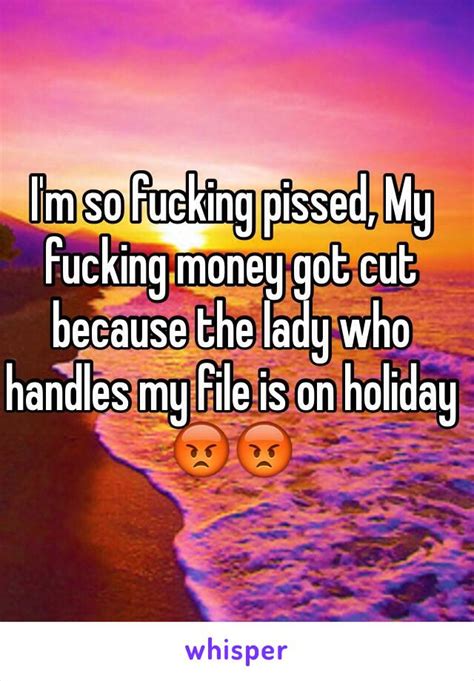 Im So Fucking Pissed My Fucking Money Got Cut Because The Lady Who Handles My File Is On